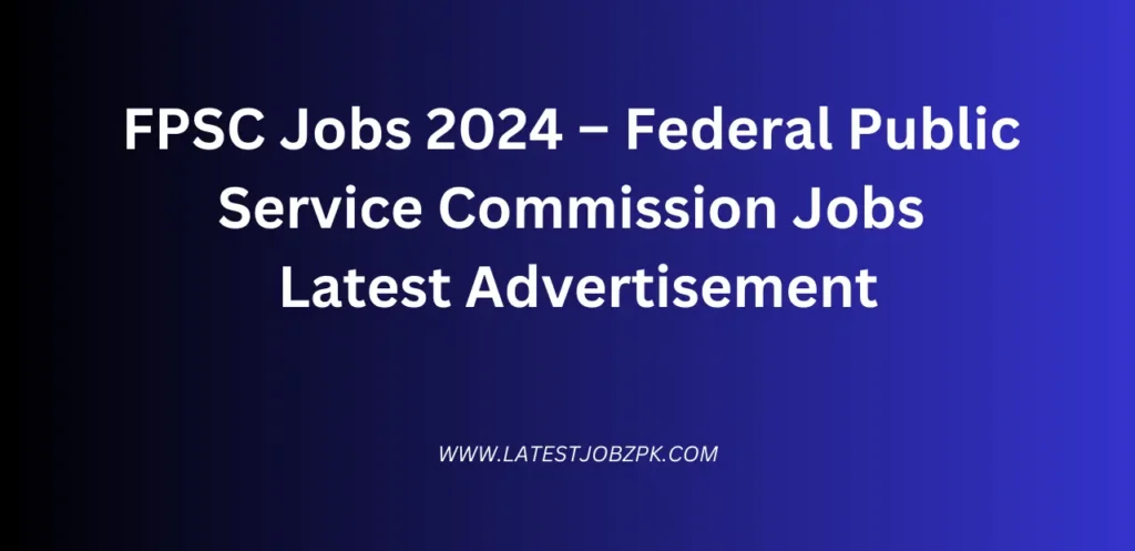 FPSC Jobs 2024 – Federal Public Service Commission Jobs Latest Advertisement