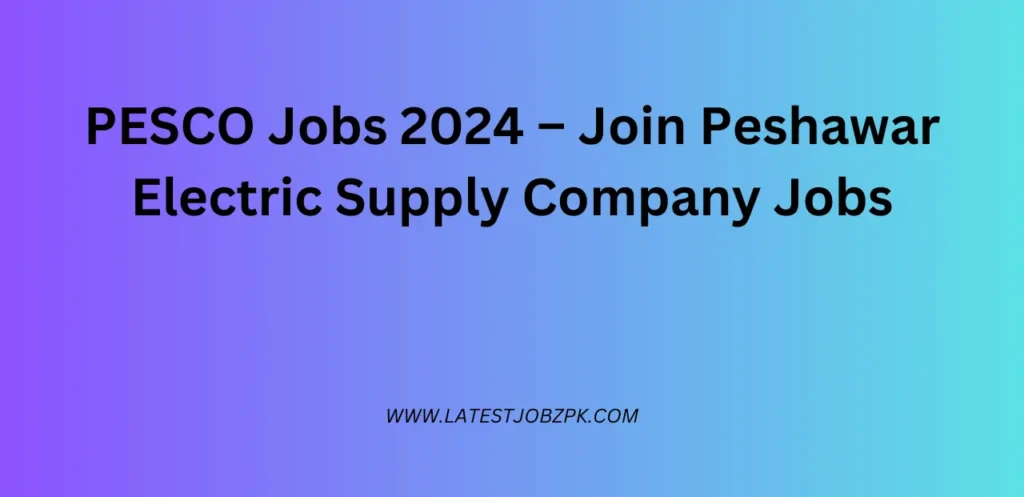 PESCO Jobs 2024 – Join Peshawar Electric Supply Company Jobs