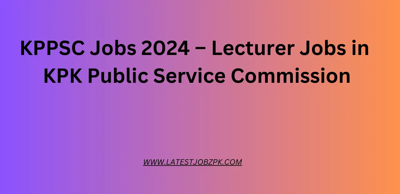 KPPSC Jobs 2024 – Lecturer Jobs in KPK Public Service Commission