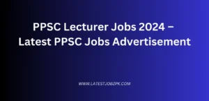 PPSC Lecturer Jobs 2024 – Latest PPSC Jobs Advertisement